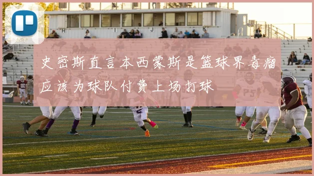 史密斯直言本西蒙斯是篮球界毒瘤应该为球队付费上场打球