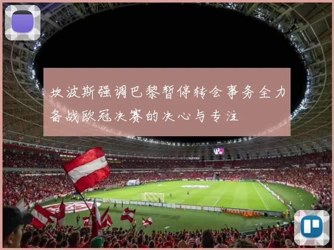 坎波斯强调巴黎暂停转会事务全力备战欧冠决赛的决心与专注