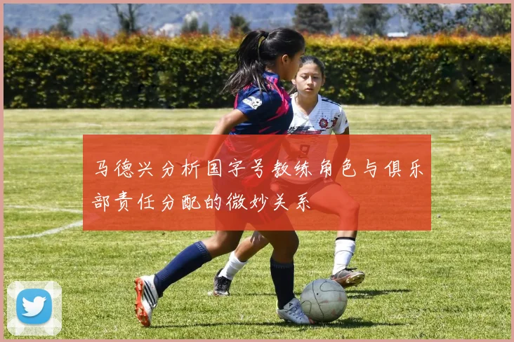 马德兴分析国字号教练角色与俱乐部责任分配的微妙关系
