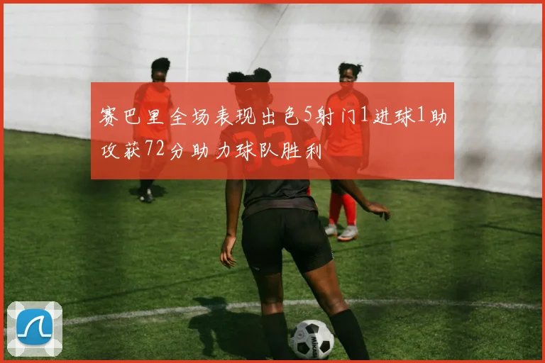 赛巴里全场表现出色5射门1进球1助攻获72分助力球队胜利