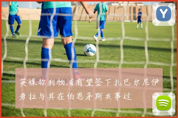 英媒称利物浦有望签下扎巴尔尼伊劳拉与其在伯恩茅斯共事过