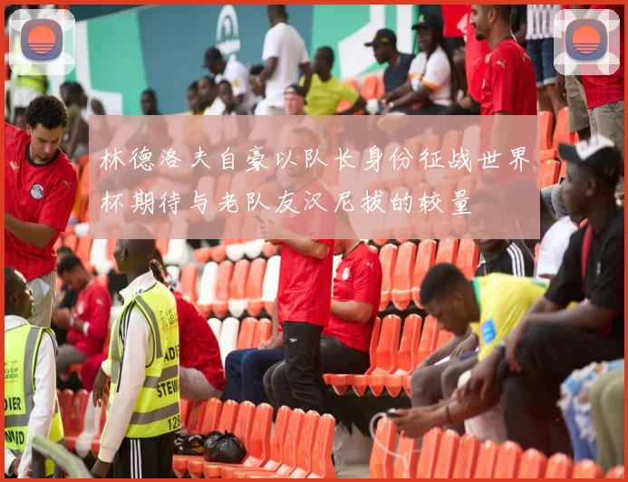 林德洛夫自豪以队长身份征战世界杯期待与老队友汉尼拔的较量