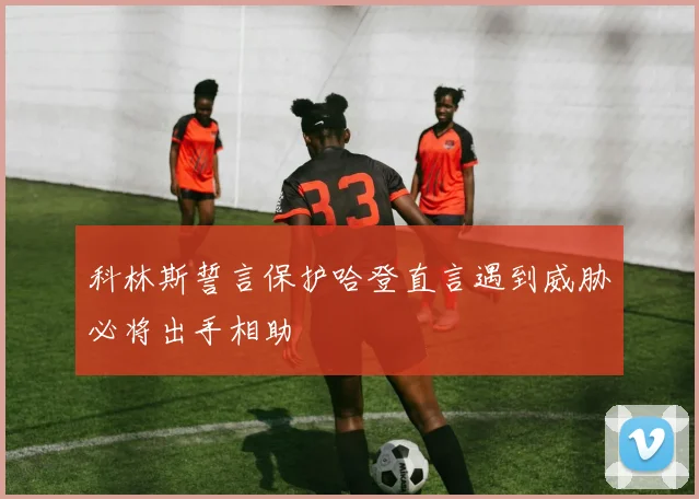 科林斯誓言保护哈登直言遇到威胁必将出手相助