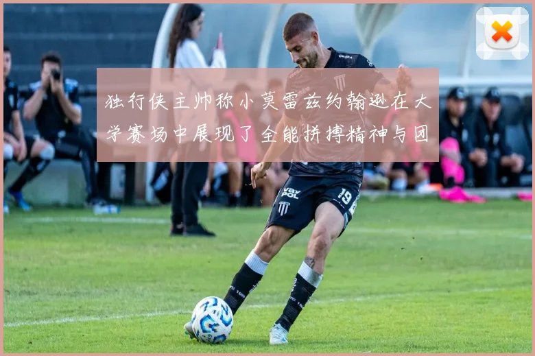 独行侠主帅称小莫雷兹约翰逊在大学赛场中展现了全能拼搏精神与团队奉献精神