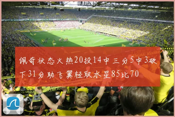 佩奇状态火热20投14中三分5中3砍下31分助飞翼轻取水星85比70