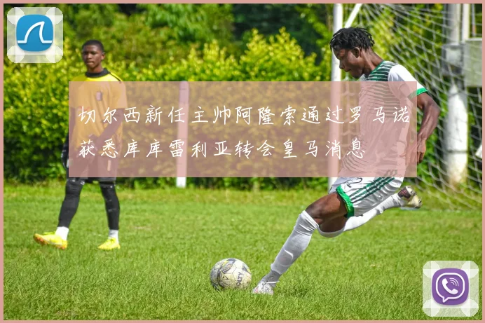 切尔西新任主帅阿隆索通过罗马诺获悉库库雷利亚转会皇马消息