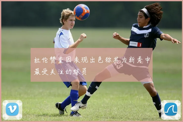 杜伦赞奎因表现出色称其为新秀中最受关注的球员