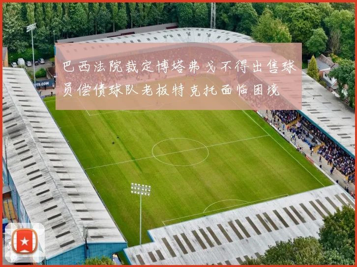 巴西法院裁定博塔弗戈不得出售球员偿债球队老板特克托面临困境