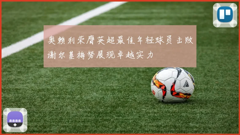 奥赖利荣膺英超最佳年轻球员击败谢尔基梅努展现卓越实力