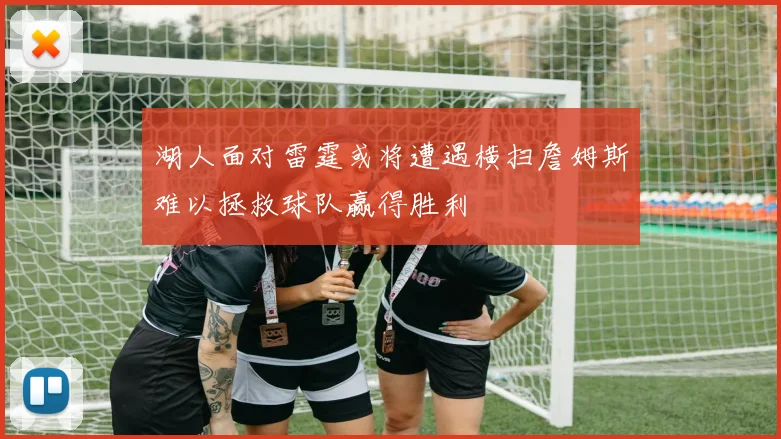 湖人面对雷霆或将遭遇横扫詹姆斯难以拯救球队赢得胜利