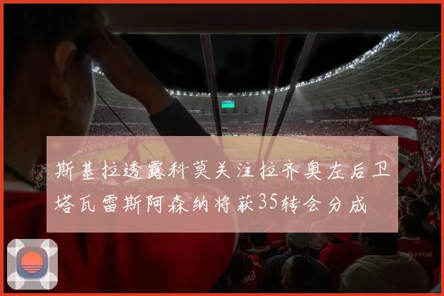 斯基拉透露科莫关注拉齐奥左后卫塔瓦雷斯阿森纳将获35转会分成