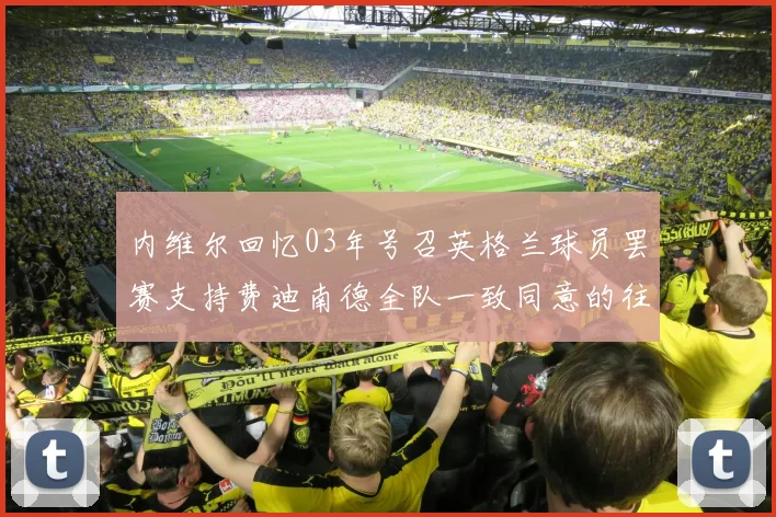 内维尔回忆03年号召英格兰球员罢赛支持费迪南德全队一致同意的往事