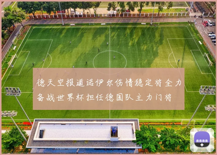 德天空报道诺伊尔伤情稳定将全力备战世界杯担任德国队主力门将
