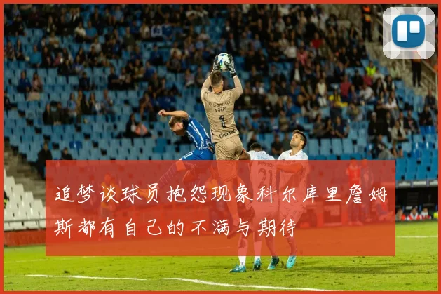 追梦谈球员抱怨现象科尔库里詹姆斯都有自己的不满与期待