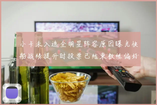 小卡未入选全明星阵容原因曝光快船战绩提升时投票已结束教练偏好影响选人