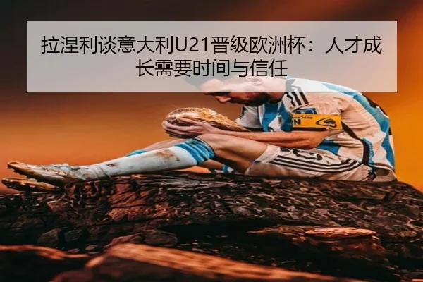 拉涅利谈意大利U21晋级欧洲杯：人才成长需要时间与信任 - HuiDa