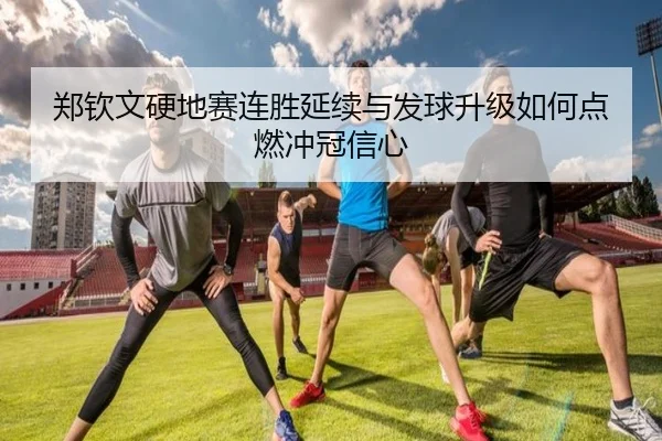 郑钦文硬地赛连胜延续与发球升级如何点燃冲冠信心 - HuiDa